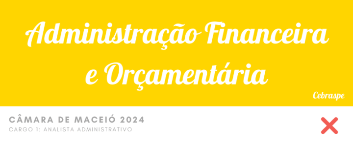 Administração Finaceira e Orcamentária – Questões Erradas – Câmara de Maceio 2024 – Analista Administrativo